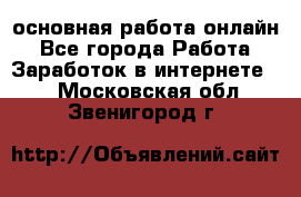 основная работа онлайн - Все города Работа » Заработок в интернете   . Московская обл.,Звенигород г.